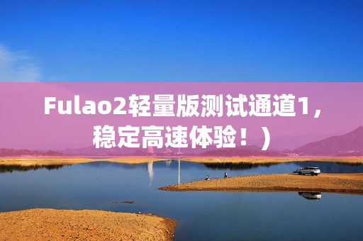 Fulao2轻量版测试通道1，稳定高速体验！)