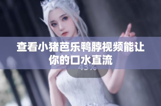 查看小猪芭乐鸭脖视频能让你的口水直流