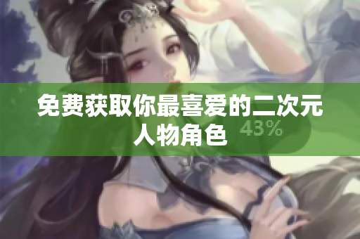 免费获取你最喜爱的二次元人物角色