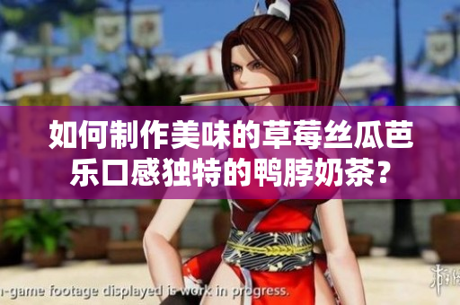 如何制作美味的草莓丝瓜芭乐口感独特的鸭脖奶茶？