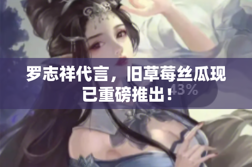 罗志祥代言，旧草莓丝瓜现已重磅推出！