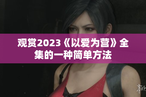 观赏2023《以爱为营》全集的一种简单方法