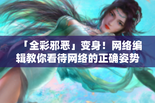 「全彩邪恶」变身！网络编辑教你看待网络的正确姿势！