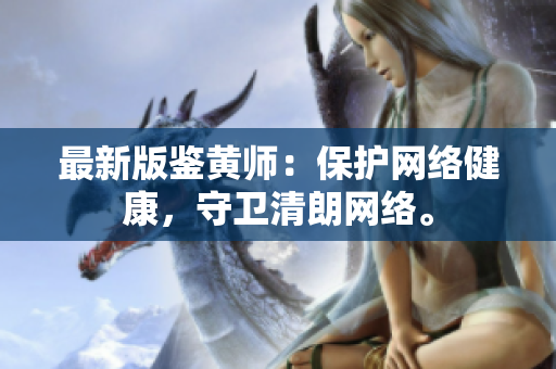 最新版鉴黄师：保护网络健康，守卫清朗网络。