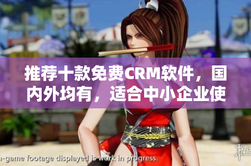 推荐十款免费CRM软件，国内外均有，适合中小企业使用