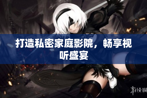 打造私密家庭影院，畅享视听盛宴
