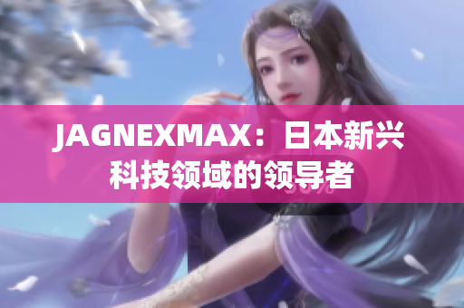 JAGNEXMAX：日本新兴科技领域的领导者