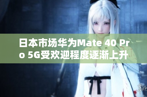 日本市场华为Mate 40 Pro 5G受欢迎程度逐渐上升