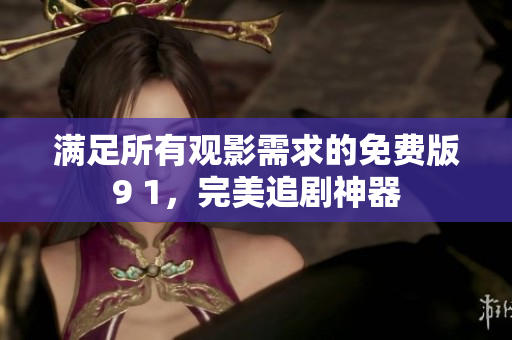 满足所有观影需求的免费版9 1，完美追剧神器