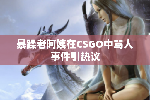 暴躁老阿姨在CSGO中骂人事件引热议