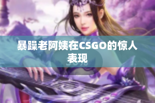 暴躁老阿姨在CSGO的惊人表现