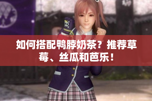 如何搭配鸭脖奶茶？推荐草莓、丝瓜和芭乐！