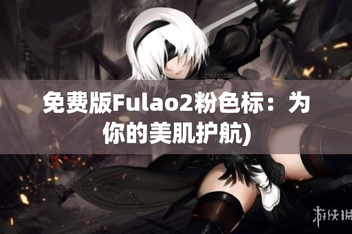 免费版Fulao2粉色标：为你的美肌护航)