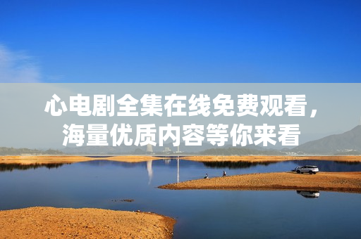 心电剧全集在线免费观看，海量优质内容等你来看