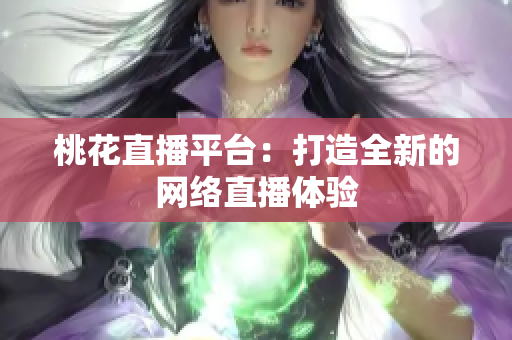 桃花直播平台：打造全新的网络直播体验