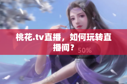 桃花.tv直播，如何玩转直播间？