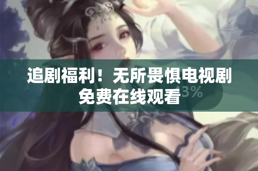 追剧福利！无所畏惧电视剧免费在线观看