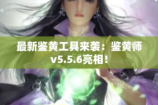 最新鉴黄工具来袭：鉴黄师v5.5.6亮相！