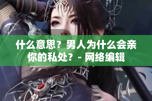 什么意思？男人为什么会亲你的私处？- 网络编辑