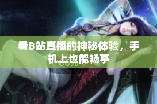看B站直播的神秘体验，手机上也能畅享