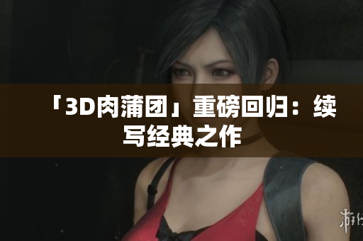 「3D肉蒲团」重磅回归：续写经典之作