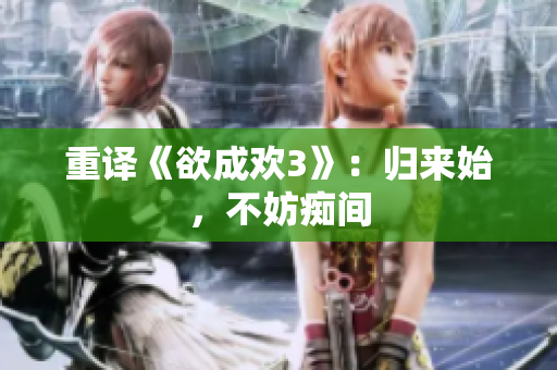 重译《欲成欢3》：归来始，不妨痴间