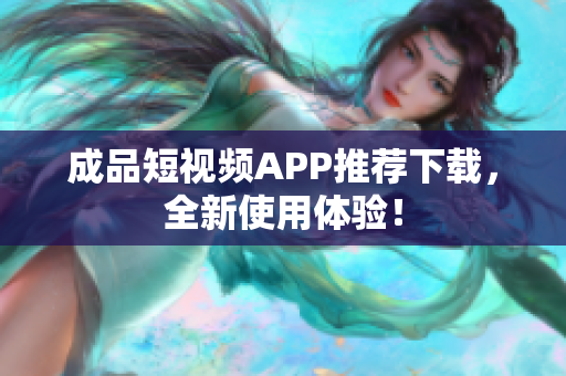 成品短视频APP推荐下载，全新使用体验！