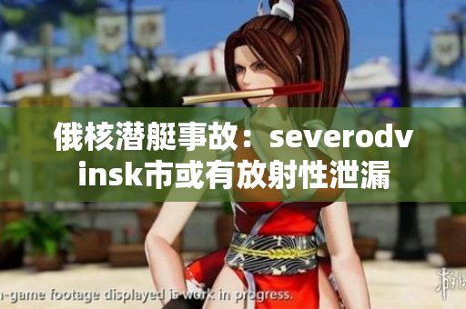 俄核潜艇事故：severodvinsk市或有放射性泄漏