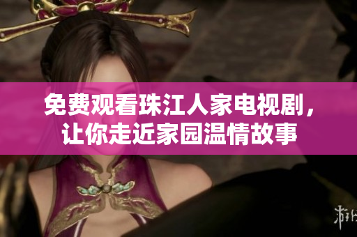 免费观看珠江人家电视剧，让你走近家园温情故事