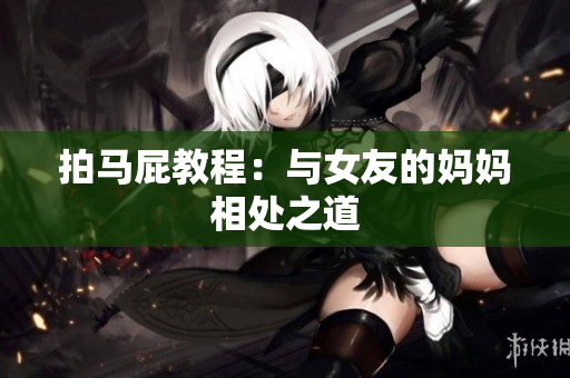 拍马屁教程：与女友的妈妈相处之道