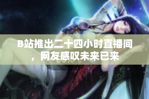 B站推出二十四小时直播间，网友感叹未来已来