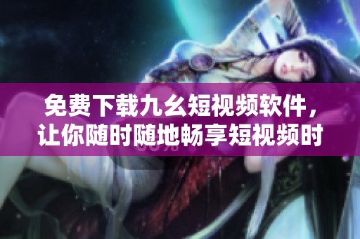 免费下载九幺短视频软件，让你随时随地畅享短视频时代