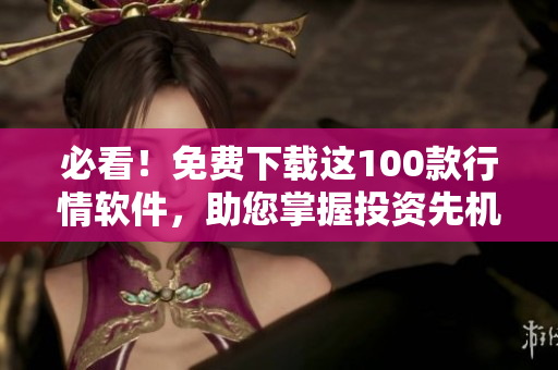 必看！免费下载这100款行情软件，助您掌握投资先机