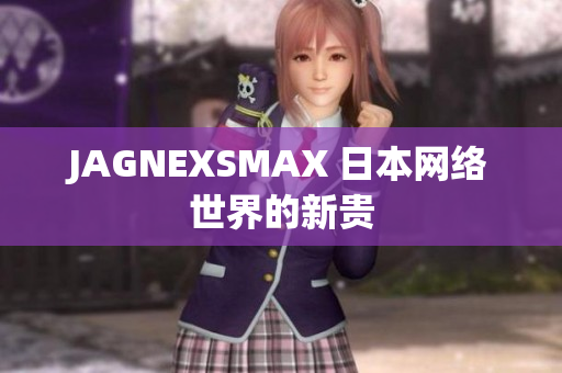 JAGNEXSMAX 日本网络世界的新贵
