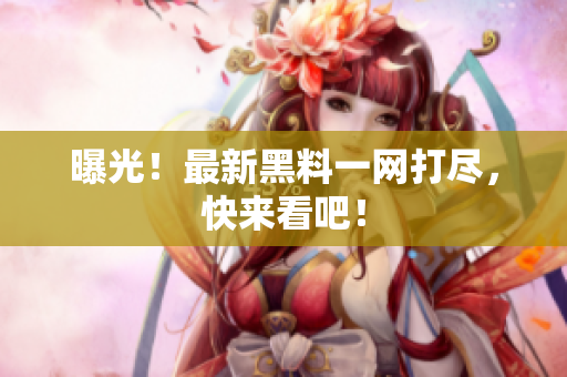 曝光！最新黑料一网打尽，快来看吧！