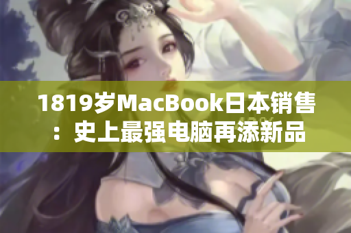 1819岁MacBook日本销售：史上最强电脑再添新品