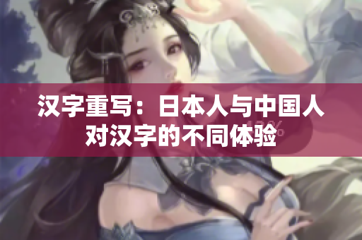 汉字重写：日本人与中国人对汉字的不同体验