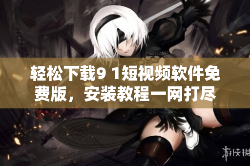 轻松下载9 1短视频软件免费版，安装教程一网打尽