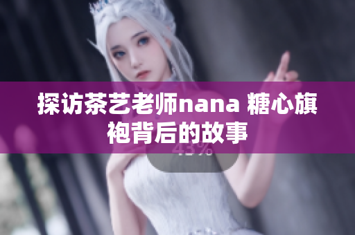 探访茶艺老师nana 糖心旗袍背后的故事