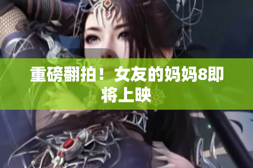 重磅翻拍！女友的妈妈8即将上映