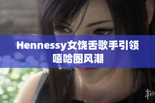 Hennessy女饶舌歌手引领嘻哈圈风潮