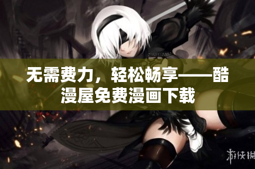 无需费力，轻松畅享——酷漫屋免费漫画下载