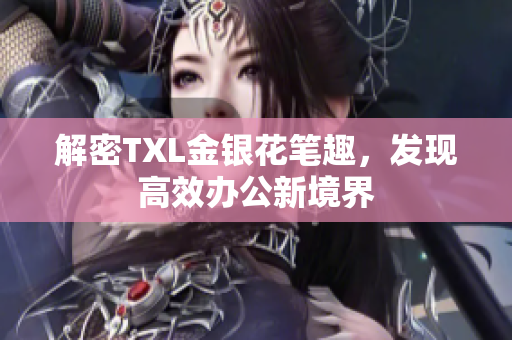 解密TXL金银花笔趣，发现高效办公新境界