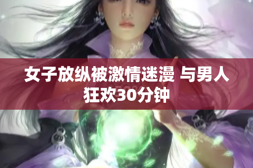 女子放纵被激情迷漫 与男人狂欢30分钟