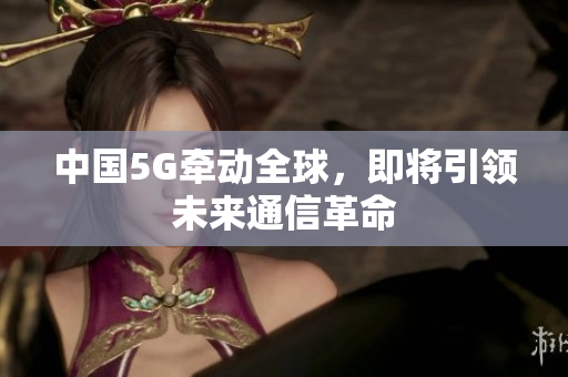 中国5G牵动全球，即将引领未来通信革命