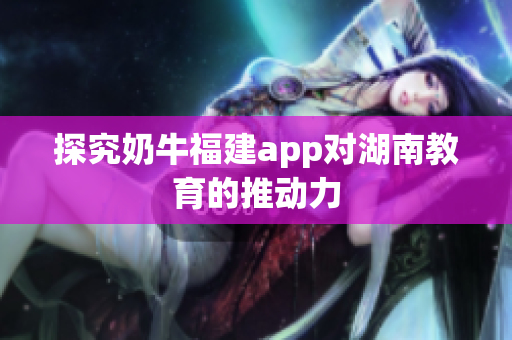 探究奶牛福建app对湖南教育的推动力