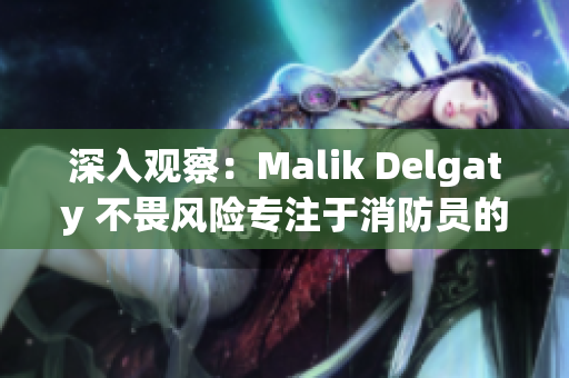 深入观察：Malik Delgaty 不畏风险专注于消防员的系列报道