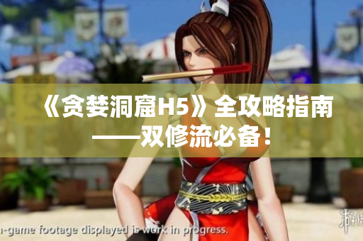 《贪婪洞窟H5》全攻略指南——双修流必备！