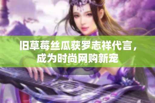 旧草莓丝瓜获罗志祥代言，成为时尚网购新宠