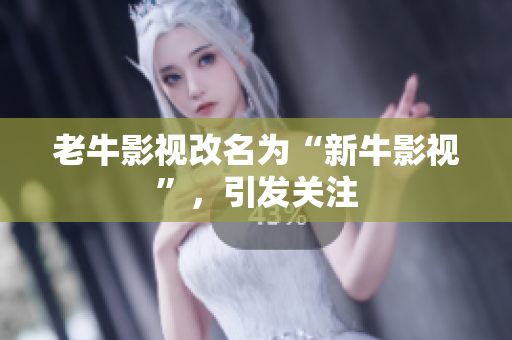 老牛影视改名为“新牛影视”，引发关注